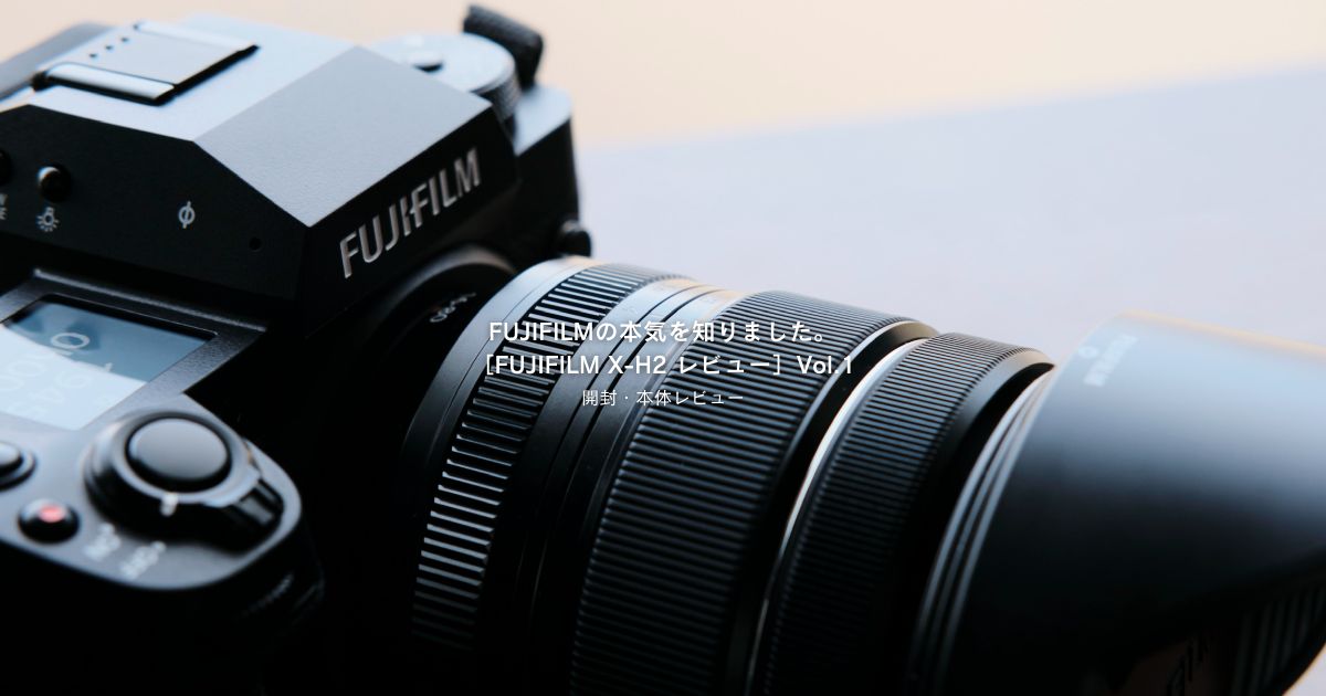 FUJIFILMの本気を知りました。［FUJIFILM X-H2 レビュー］Vol.1